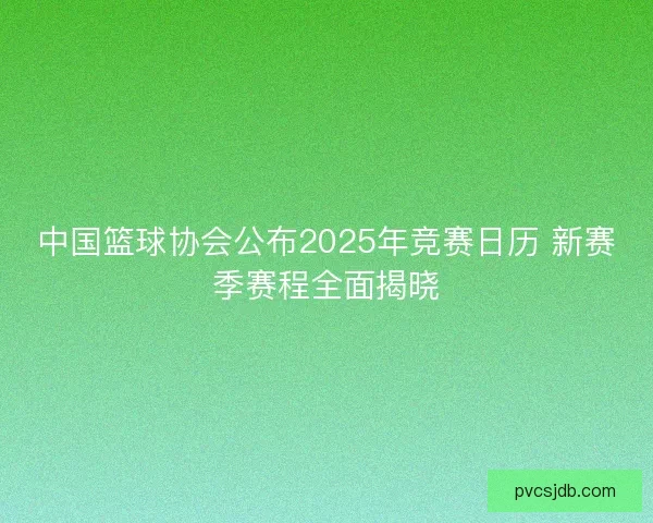 中国篮球协会公布2025年竞赛日历 新赛季赛程全面揭晓