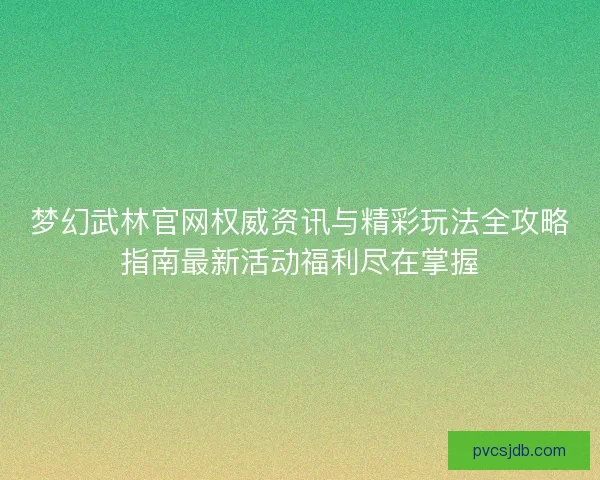梦幻武林官网权威资讯与精彩玩法全攻略指南最新活动福利尽在掌握