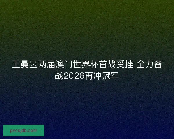 王曼昱两届澳门世界杯首战受挫 全力备战2026再冲冠军