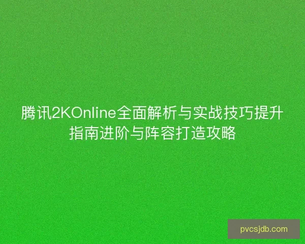 腾讯2KOnline全面解析与实战技巧提升指南进阶与阵容打造攻略