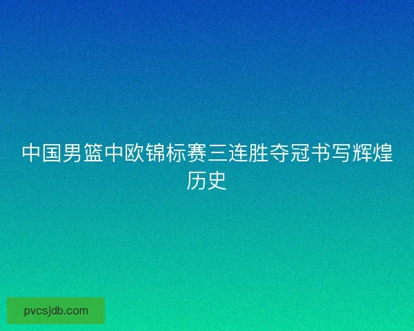 中国男篮中欧锦标赛三连胜夺冠书写辉煌历史