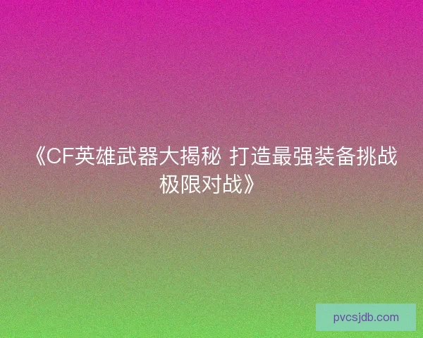 《CF英雄武器大揭秘 打造最强装备挑战极限对战》