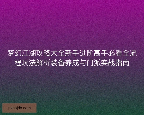 梦幻江湖攻略大全新手进阶高手必看全流程玩法解析装备养成与门派实战指南