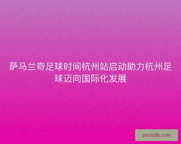 萨马兰奇足球时间杭州站启动助力杭州足球迈向国际化发展