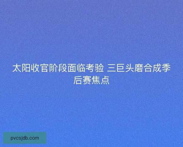太阳收官阶段面临考验 三巨头磨合成季后赛焦点