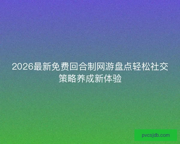 2026最新免费回合制网游盘点轻松社交策略养成新体验