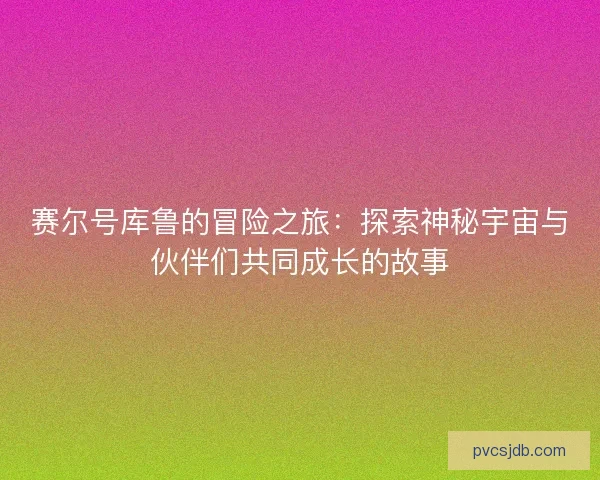 赛尔号库鲁的冒险之旅：探索神秘宇宙与伙伴们共同成长的故事