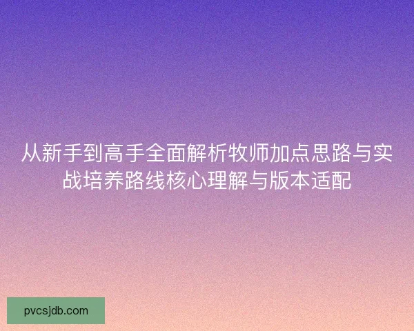 从新手到高手全面解析牧师加点思路与实战培养路线核心理解与版本适配