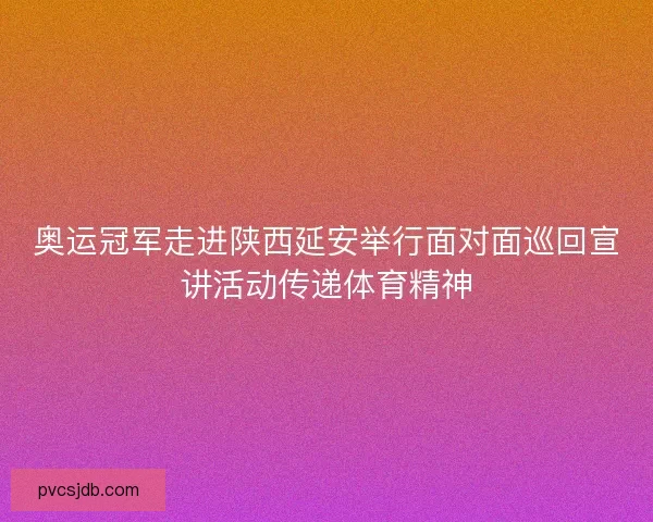 奥运冠军走进陕西延安举行面对面巡回宣讲活动传递体育精神