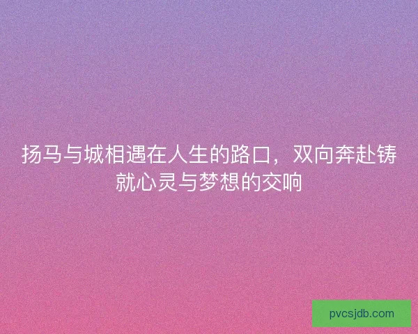 扬马与城相遇在人生的路口，双向奔赴铸就心灵与梦想的交响
