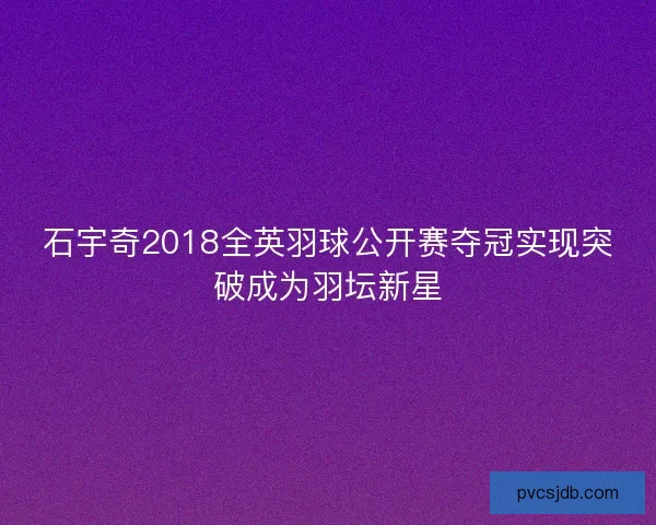 石宇奇2018全英羽球公开赛夺冠实现突破成为羽坛新星
