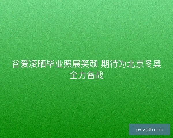 谷爱凌晒毕业照展笑颜 期待为北京冬奥全力备战
