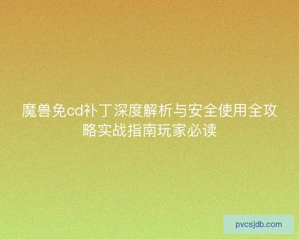 魔兽免cd补丁深度解析与安全使用全攻略实战指南玩家必读