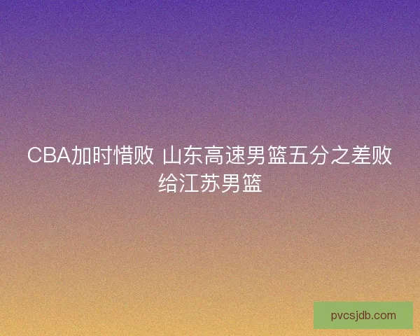 CBA加时惜败 山东高速男篮五分之差败给江苏男篮