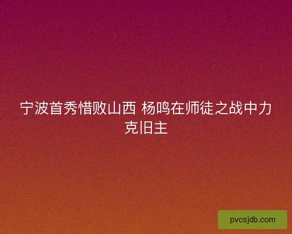 宁波首秀惜败山西 杨鸣在师徒之战中力克旧主