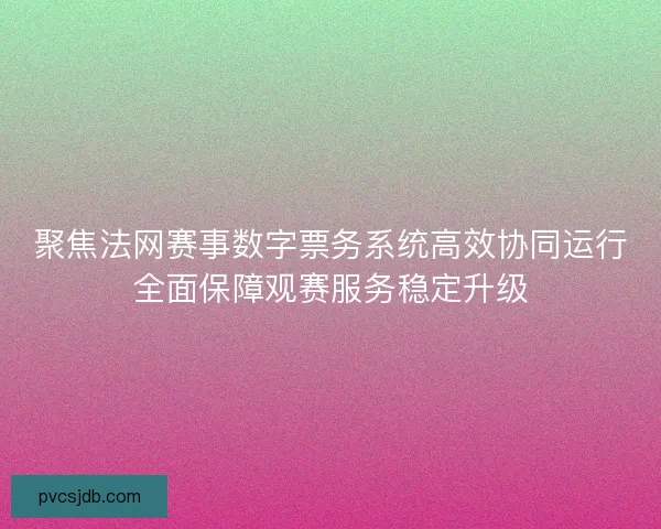 聚焦法网赛事数字票务系统高效协同运行全面保障观赛服务稳定升级
